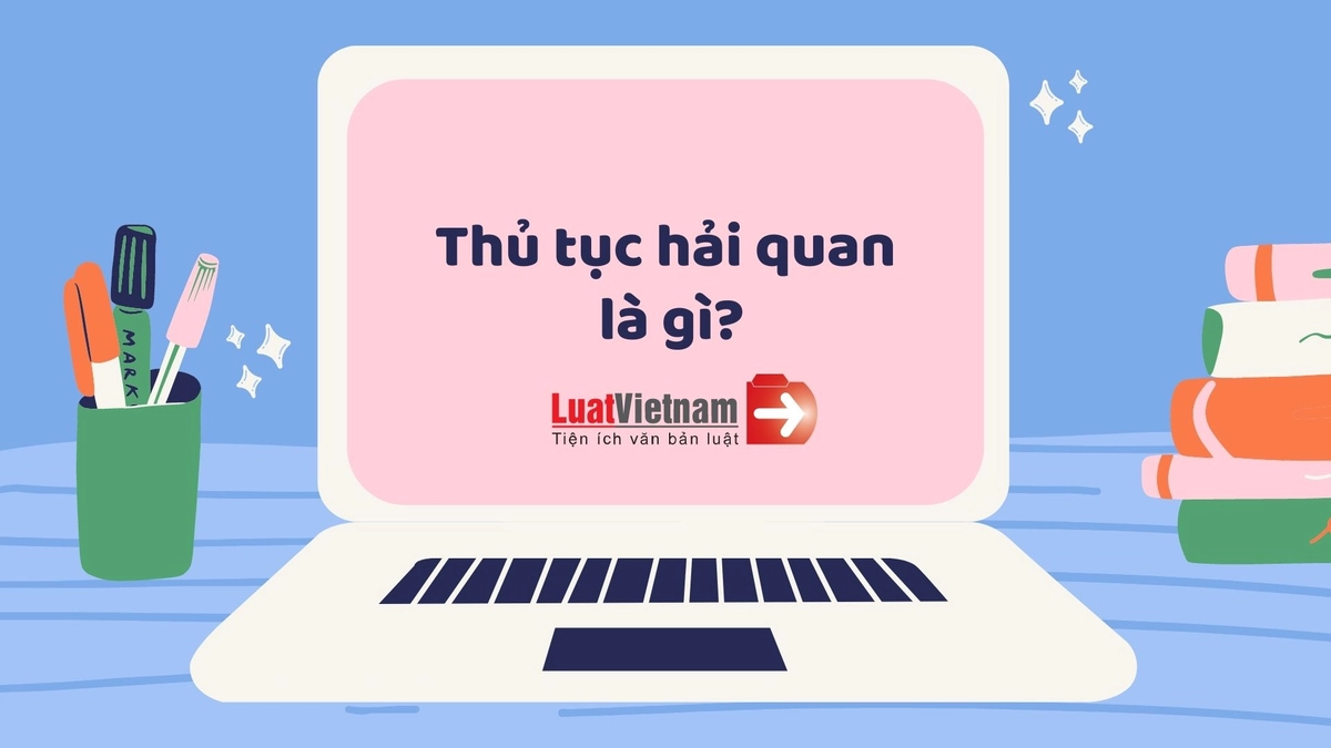 Thủ tục hải quan là gì? Quy trình làm thủ tục hải quan hàng nhập khẩu