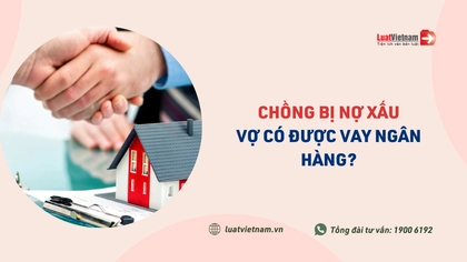 Chồng bị nợ xấu thì vợ có vay ngân hàng được không?